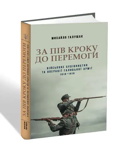 За пів кроку до перемоги. Військове будівництво та операції Галицької Армії в 1918-1919 роках