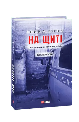 На щиті. Спогади родин загиблих воїнів. Іловайськ
