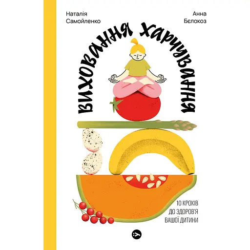 Виховання харчування. 10 кроків до здоров’я вашої дитини - Анна Бєлокоз