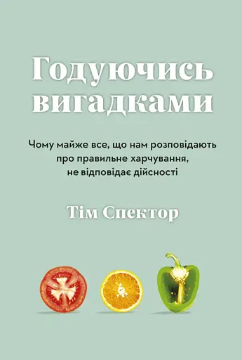 Годуючись вигадками. Чому майже все, що нам розповідають про правильне харчування, не відповідає дій