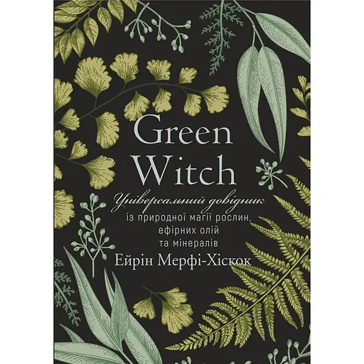 Green Witch. Універсальний довідник із природної магії рослин, ефірних олій та мінералів - Ейрін Мерфі-Хіскок