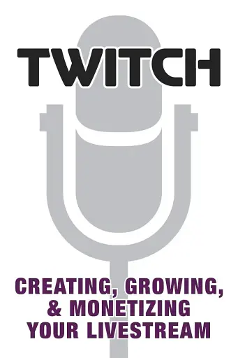 Twitch. Creating, Growing, & Monetizing Your Livestream