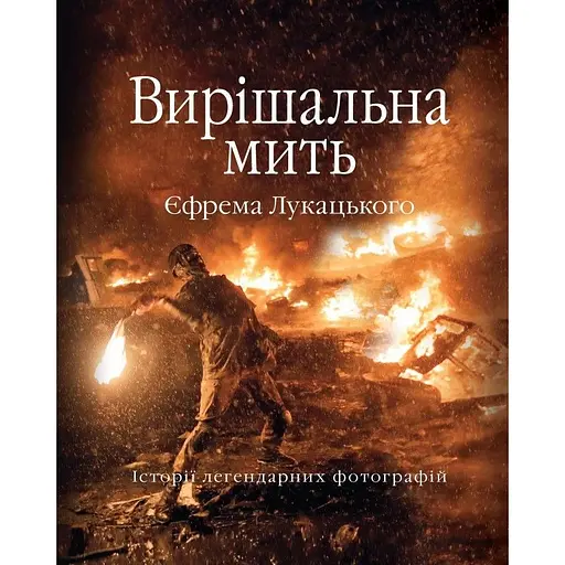 Вирішальна мить. Історія незалежності України в легендарних фотографіях - Єфрем Лукацький