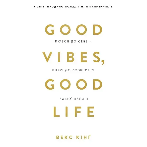 Good Vibes, Good Life. Любов до себе - ключ до розкриття вашої величі - Векс Кінґ - фото 1