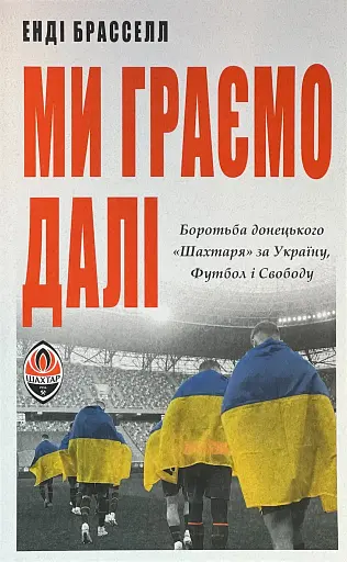 Ми граємо далі. Боротьба донецького «Шахтаря» за Україну, футбол і свободу