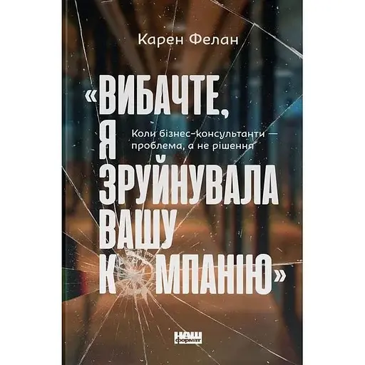 Вибачте, я зруйнувала вашу компанію. Коли бізнес-консультанти - проблема, а не рішення - Карен Фелан - фото 1