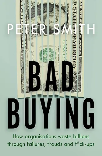 Bad Buying. How organisations waste billions through failures, frauds and f*ck-ups