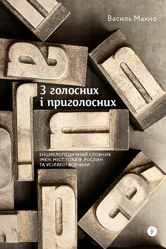 З голосних і приголосних: енциклопедичний словник імен, міст, птахів, рослин та усякої всячини. - Василь Махно