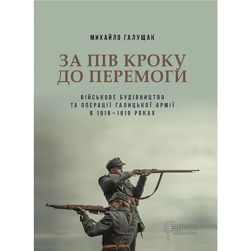 За пів кроку до перемоги. Військове будівництво та операції Галицької Армії в 1918-1919 роках - Михайло Галущак - фото 1