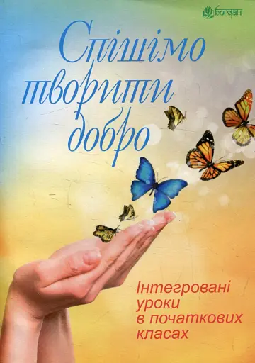 Спішімо творити добро. Інтегровані уроки в початкових класах
