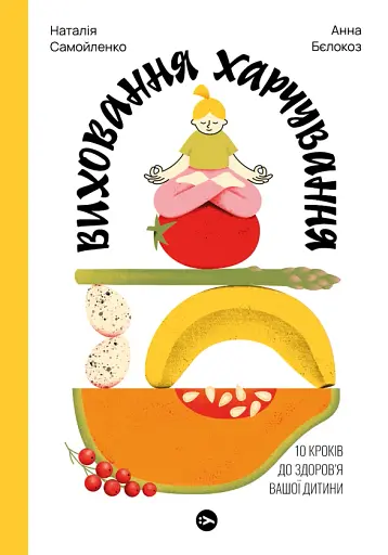Наталія Самойленко, Анна Бєлокоз. Виховання харчування: 10 кроків до здоров’я вашої дитини