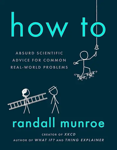 How To. Absurd Scientific Advice for Common Real-World Problems from Randall Munroe