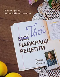Твої найкращі рецепти. Книга про те, як полюбити готувати