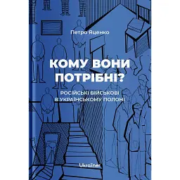 Кому вони потрібні? Російські військові в українському полоні - Петро Яценко