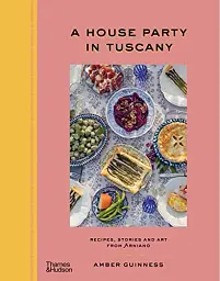 A House Party in Tuscany. Recipes, Stories and Art From Arniano