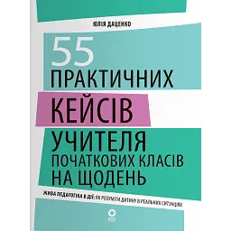 55 практичних кейсів учителя початкових класів на щодень - Юлія Даценко