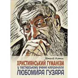 Християнський гуманізм у пастирському вченні кардинала Любомира Гузара - Віталій Котик