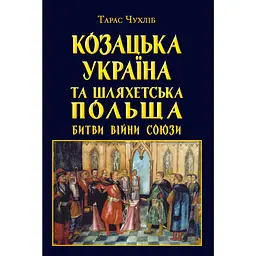 Козацька Україна та Шляхетська Польща. Битви, війни, союзи - Тарас Чухліб
