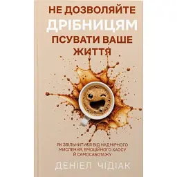 Не дозволяйте дрібницям псувати ваше життя. Як звільнитися від надмірного мислення, емоційного хаосу й самосаботажу - Деніел Чідіак