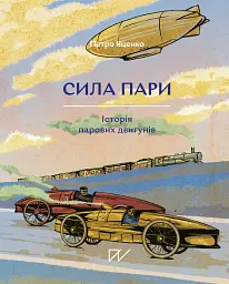 Сила пари. Історія парових двигунів - Петро Яценко