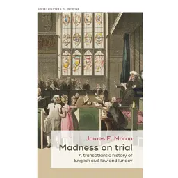 Madness on Trial: A Transatlantic History of English Civil Law and Lunacy - James Moran