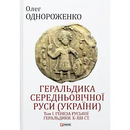 Геральдика середньовічної Руси (України). Том І. Генеза руської геральдики. X–XIII ст. - Олег Однороженко