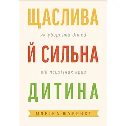 Щаслива й сильна дитина. Як уберегти дітей від психічних криз - Моніка Шубрихт