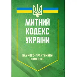 Митний кодекс України. Науково-практичний коментар. Станом на 25 жовтня 2024 року -