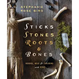 Sticks, Stones, Roots & Bones: Hoodoo, Mojo & Conjuring with Herbs - Stephanie Rose Bird