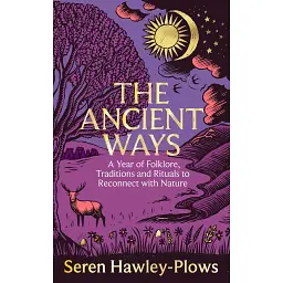 The Ancient Ways. A Year of Folklore, Traditions and Rituals to Reconnect with Nature - Серен Хоулі-Плоус