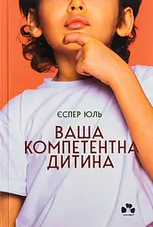 Ваша компетентна дитина. Шлях до нових цінностей вашої сім’ї - Єспер Юль