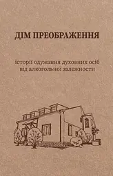 Дім Преображення. Історії одужання духовних осіб від алкогольної залежності