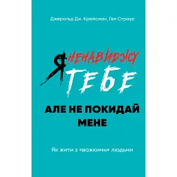 Я ненавиджу тебе, але не покидай мене. Як жити з «важкими» людьми - Джерольд Дж. Крейсмен