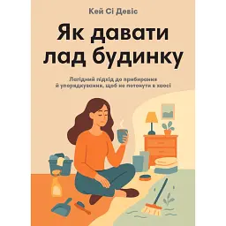 Як давати лад будинку. Лагідний підхід до прибирання й упорядкування, щоб не потонути в хаосі - Кей Сі Девіс