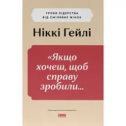 "Якщо хочеш, щоб справу зробили..." Уроки лідерства від сміливих жінок