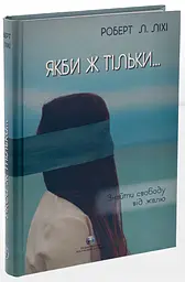 Якби ж тільки… Знайти свободу від жалю — Роберт Ліхі | Видавництво Ростислава Бурлаки, книга українською, нова, тверда - мініатюра 1