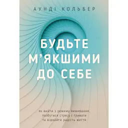 Будьте м’якшими до себе. Як вийти з режиму виживання, позбутися стресу і тривоги та віднайти радість життя - Аунді Кольбер