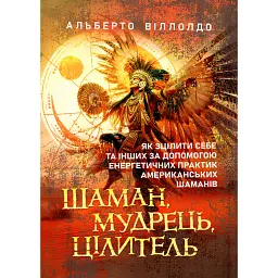 Шаман, мудрець, цілитель. Як зцілити себе та інших за допомогою енергетичних практик американських шаманів - Альберто Вільольдо