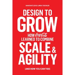 Design to Grow. How Coca-Cola Learned to Combine Scale and Agility (and How You Can, Too) - Девід Батлер