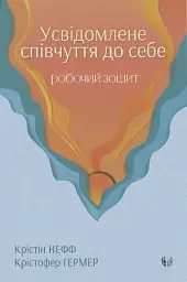 Усвідомлене співчуття до себе. Робочий зошит. Перевірений спосіб прийняти себе, набути внутрішньої сили та процвітати