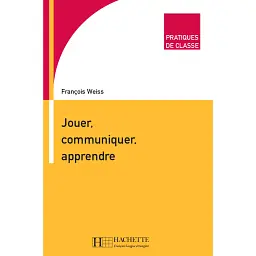 Pratiques de classe - Jouer, Communiquer, Apprendre - François Weiss