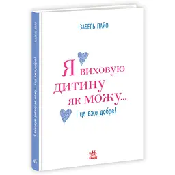 Практична психологія: Я виховую дитину як можу… і це вже добре! (562656)