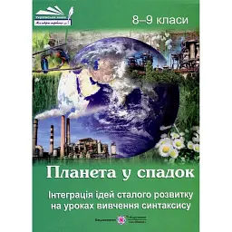 Планета у спадок. Інтеграція ідей сталого розвитку на уроках вивчення синтаксису. 8-9 класи. Навчально-методичний посібник -
