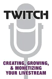 Twitch. Creating, Growing, & Monetizing Your Livestream