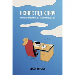 Бізнес під ключ. Як створити компанію, що працюватиме без вас - Джон Ворілоу