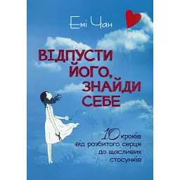 Відпусти його, знайди себе. 10 кроків від розбитого серця до щасливих стосунків - Емі Чан