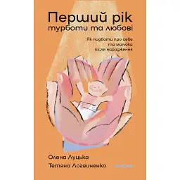 Перший рік турботи та любові. Як подбати про себе та малюка після народження - Олена Луцька