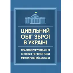 Цивільний обіг зброї в Україні. Правове регулювання, історія і перспективи, міжнародний досвід -