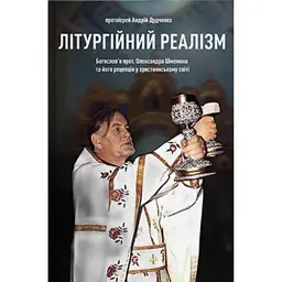 Літургійний реалізм. Богослов’я протопресвітера Олександра Шмемана та його рецепція у християнському світі - Андрій Дудченко