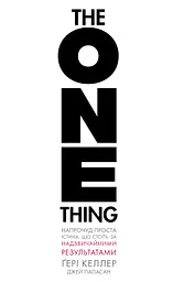 The One Thing. Напрочуд проста істина, що стоїть за надзвичайними результатами